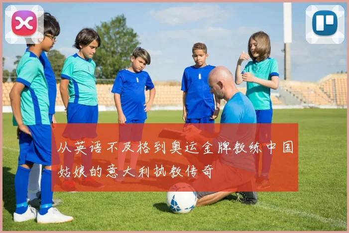 从英语不及格到奥运金牌教练中国姑娘的意大利执教传奇