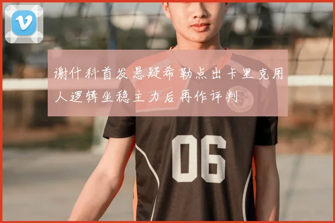 谢什科首发悬疑希勒点出卡里克用人逻辑坐稳主力后再作评判