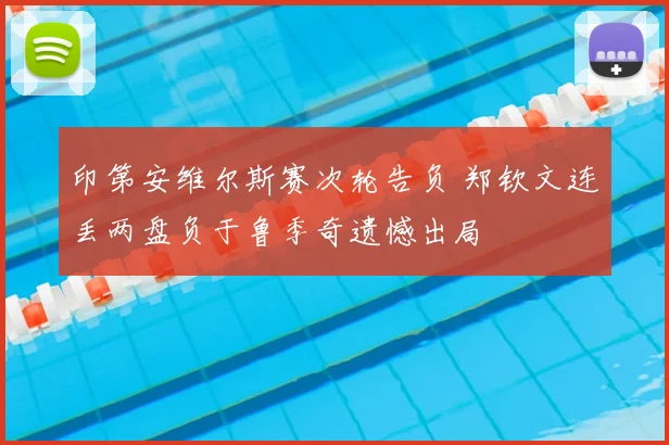 印第安维尔斯赛次轮告负 郑钦文连丢两盘负于鲁季奇遗憾出局