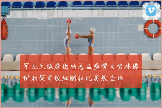 罕见天赋摩德纳总监盛赞马索林像伊利契奇般细腻拉比奥般全面