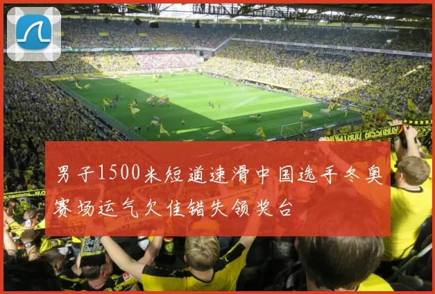 男子1500米短道速滑中国选手冬奥赛场运气欠佳错失领奖台