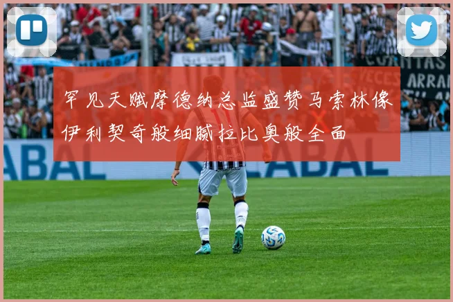 罕见天赋摩德纳总监盛赞马索林像伊利契奇般细腻拉比奥般全面