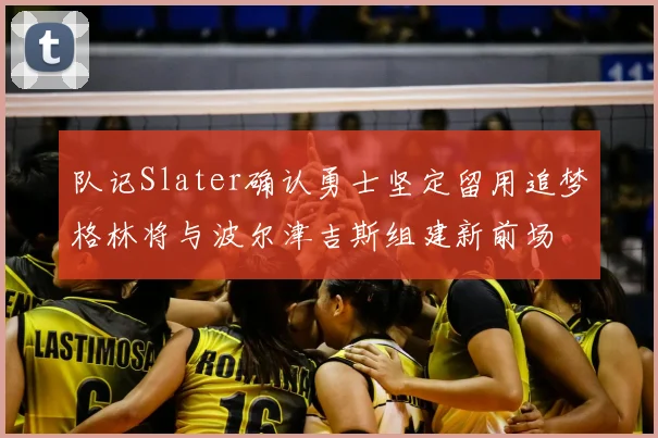 队记Slater确认勇士坚定留用追梦格林将与波尔津吉斯组建新前场