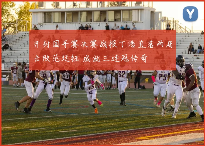 开封国手赛决赛战报丁浩直落两局击败范廷钰 成就三连冠传奇