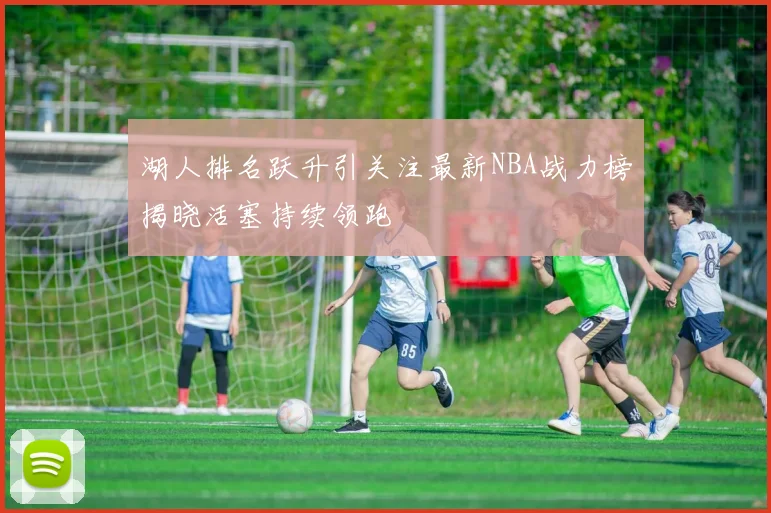 湖人排名跃升引关注最新NBA战力榜揭晓活塞持续领跑