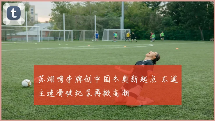 苏翊鸣夺牌创中国冬奥新起点 东道主速滑破纪录再掀高潮