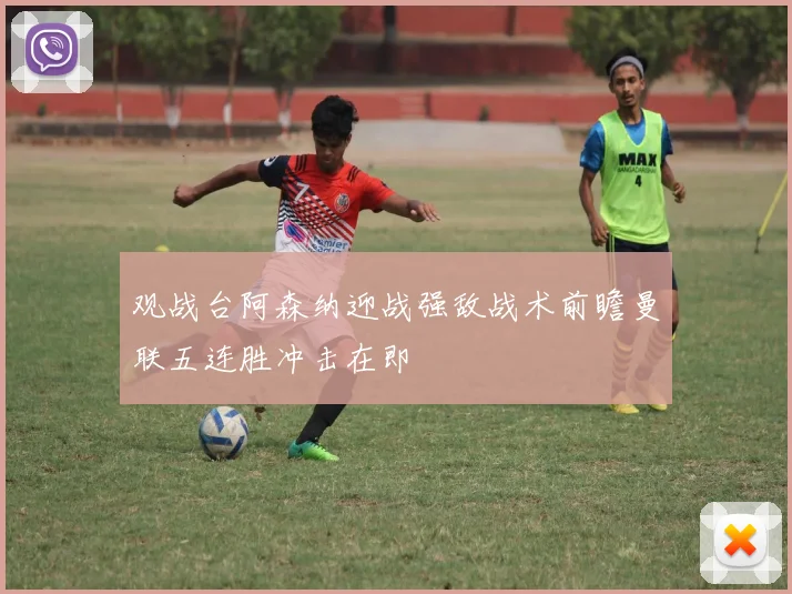 观战台阿森纳迎战强敌战术前瞻曼联五连胜冲击在即