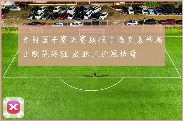 开封国手赛决赛战报丁浩直落两局击败范廷钰 成就三连冠传奇