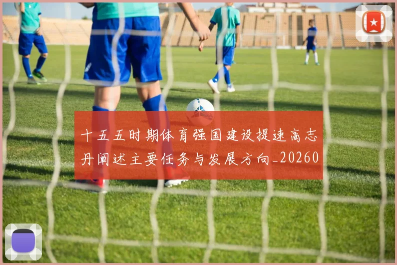 十五五时期体育强国建设提速高志丹阐述主要任务与发展方向_20260211135854