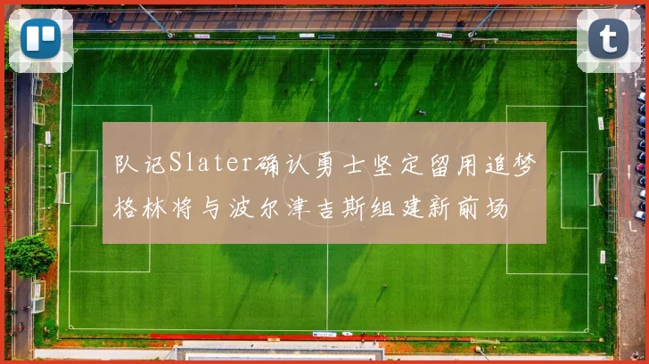 队记Slater确认勇士坚定留用追梦格林将与波尔津吉斯组建新前场