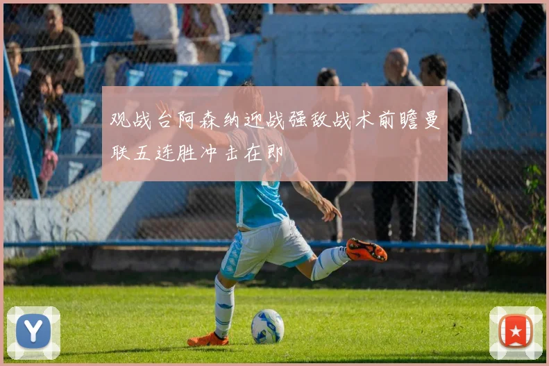 观战台阿森纳迎战强敌战术前瞻曼联五连胜冲击在即