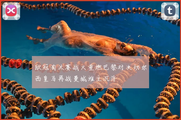 欧冠淘汰赛战火重燃巴黎对决切尔西皇马再战曼城谁主沉浮