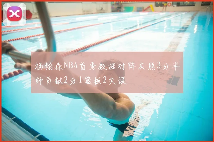 杨翰森NBA首秀数据对阵灰熊3分半钟贡献2分1篮板2失误
