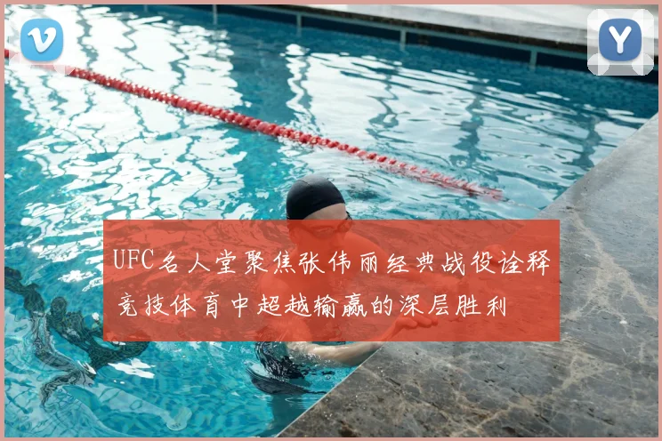 UFC名人堂聚焦张伟丽经典战役诠释竞技体育中超越输赢的深层胜利