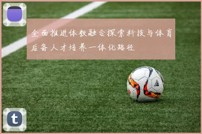 全面推进体教融合探索科技与体育后备人才培养一体化路径