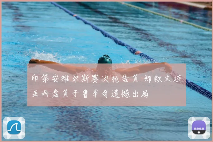 印第安维尔斯赛次轮告负 郑钦文连丢两盘负于鲁季奇遗憾出局