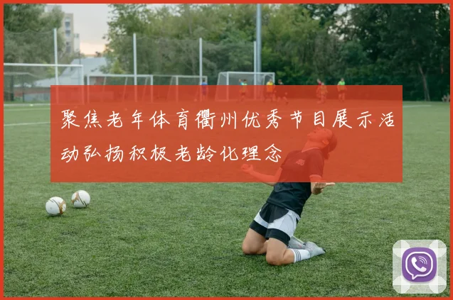 聚焦老年体育衢州优秀节目展示活动弘扬积极老龄化理念