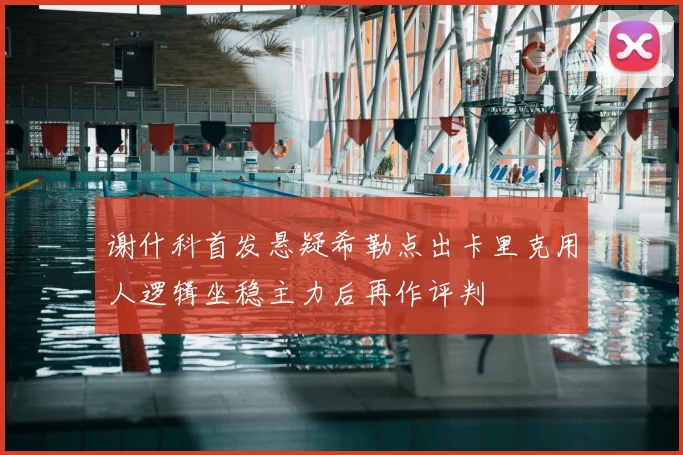 谢什科首发悬疑希勒点出卡里克用人逻辑坐稳主力后再作评判