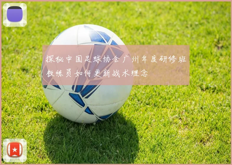 探秘中国足球协会广州年度研修班教练员如何更新战术理念